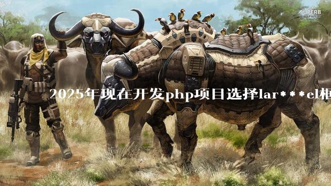 2025年现在开发php项目选择lar***el框架好还是thinkphp框架好？